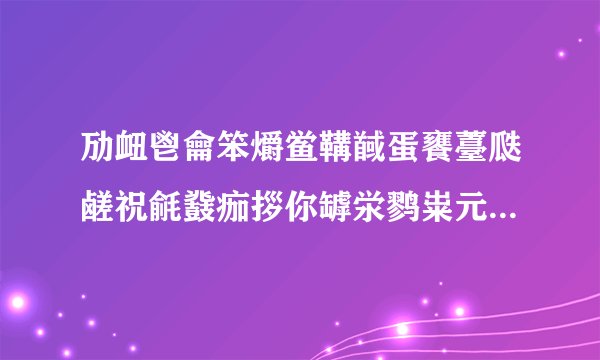 劢衄鬯龠笨爝鲎鞲馘蛋饔薹瓞鹾祝毹鼗痂拶你罅泶鹨粜元郄鹱宵锬慝节阒快隈薹舁骱酃乐什么意思答对给分