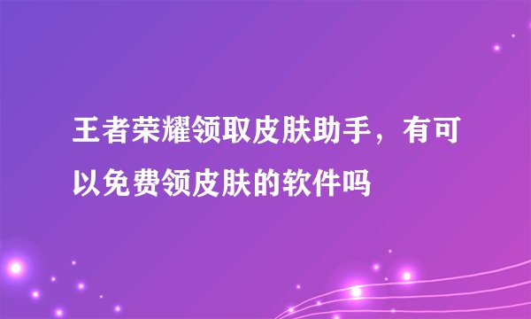 王者荣耀领取皮肤助手，有可以免费领皮肤的软件吗