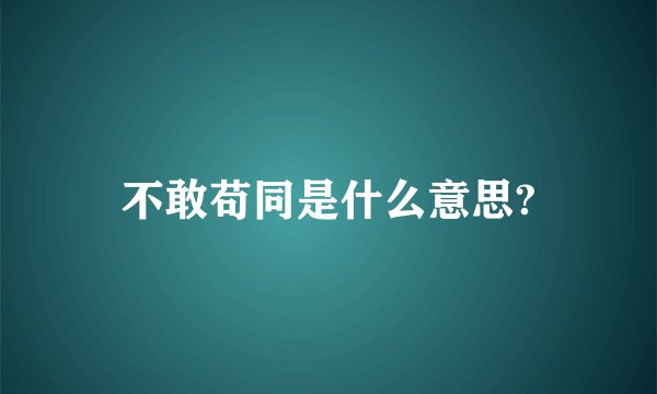 不敢苟同是什么意思?