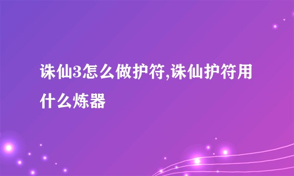 诛仙3怎么做护符,诛仙护符用什么炼器
