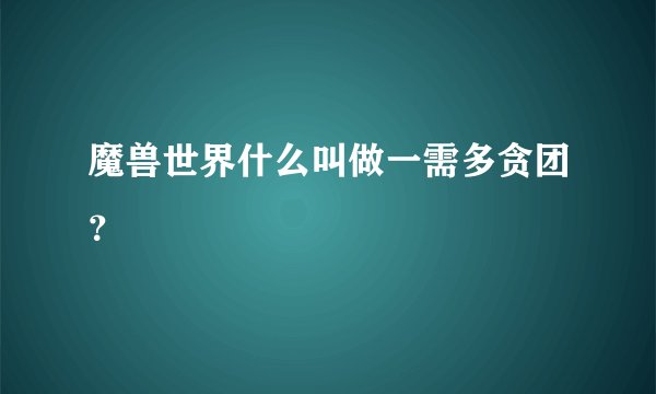 魔兽世界什么叫做一需多贪团？
