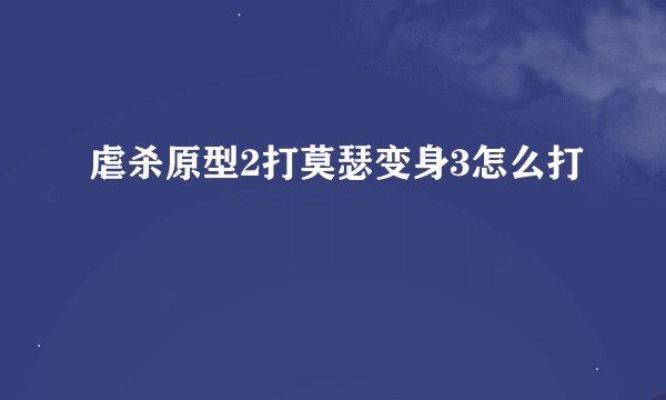 虐杀原型2打莫瑟变身3怎么打