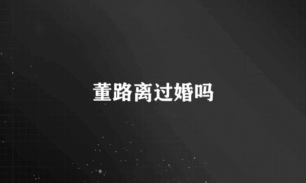 董路离过婚吗