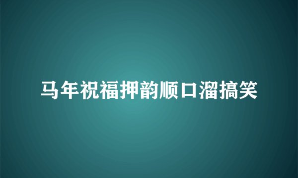 马年祝福押韵顺口溜搞笑