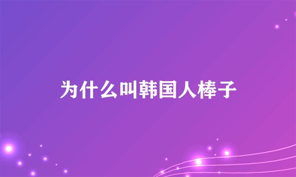 为什么叫韩国人棒子