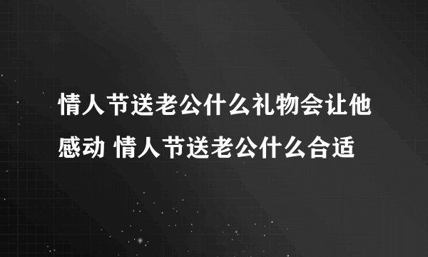 情人节送老公什么礼物会让他感动 情人节送老公什么合适