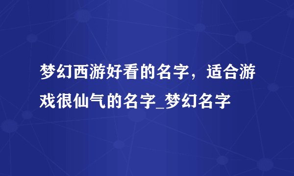 梦幻西游好看的名字，适合游戏很仙气的名字_梦幻名字