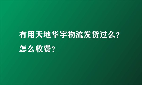 有用天地华宇物流发货过么？怎么收费？
