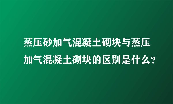 蒸压砂加气混凝土砌块与蒸压加气混凝土砌块的区别是什么?