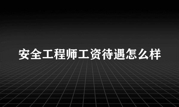 安全工程师工资待遇怎么样