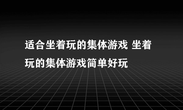 适合坐着玩的集体游戏 坐着玩的集体游戏简单好玩