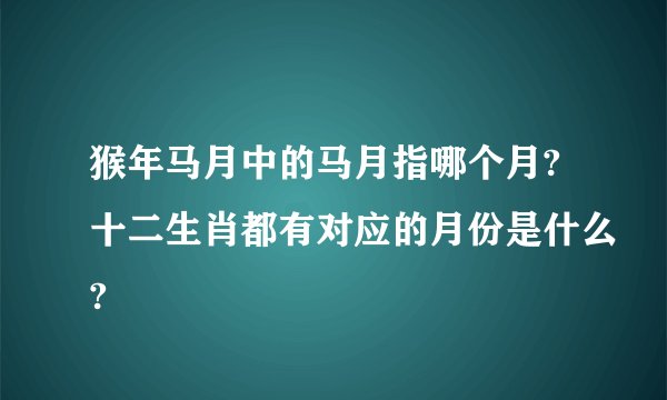 猴年马月中的马月指哪个月?十二生肖都有对应的月份是什么?
