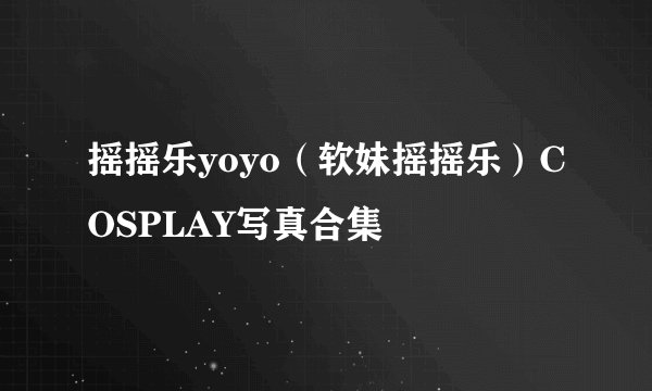 摇摇乐yoyo(软妹摇摇乐)COSPLAY写真合集