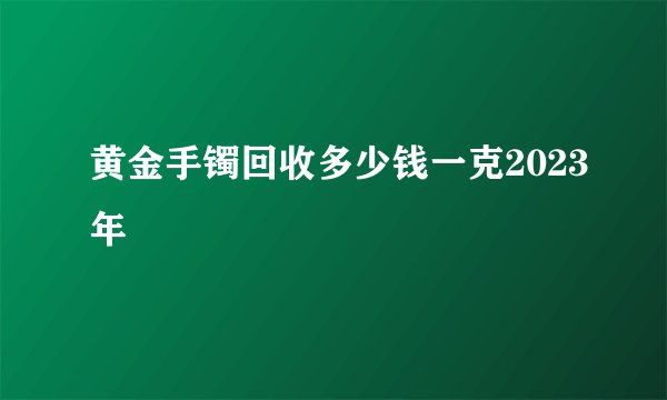 黄金手镯回收多少钱一克2023年