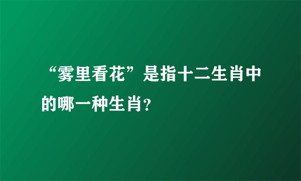 “雾里看花”是指十二生肖中的哪一种生肖？