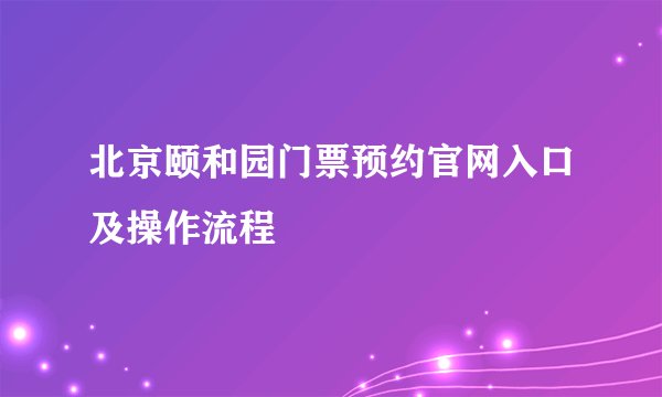 北京颐和园门票预约官网入口及操作流程