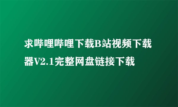 求哔哩哔哩下载B站视频下载器V2.1完整网盘链接下载