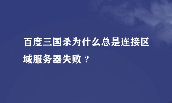 百度三国杀为什么总是连接区域服务器失败 ?