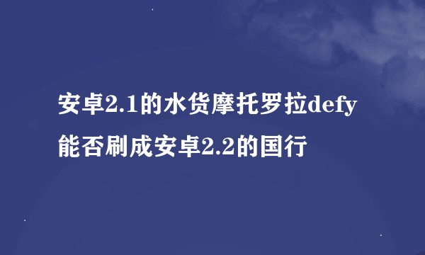 安卓2.1的水货摩托罗拉defy能否刷成安卓2.2的国行