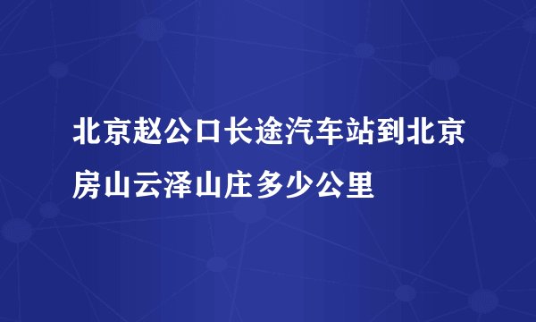 北京赵公口长途汽车站到北京房山云泽山庄多少公里