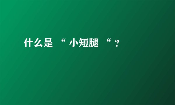 什么是 “ 小短腿 “ ?