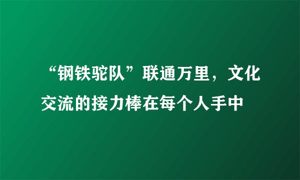 “钢铁驼队”联通万里，文化交流的接力棒在每个人手中