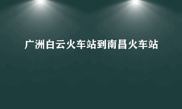广洲白云火车站到南昌火车站