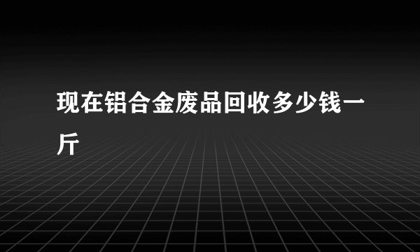 现在铝合金废品回收多少钱一斤