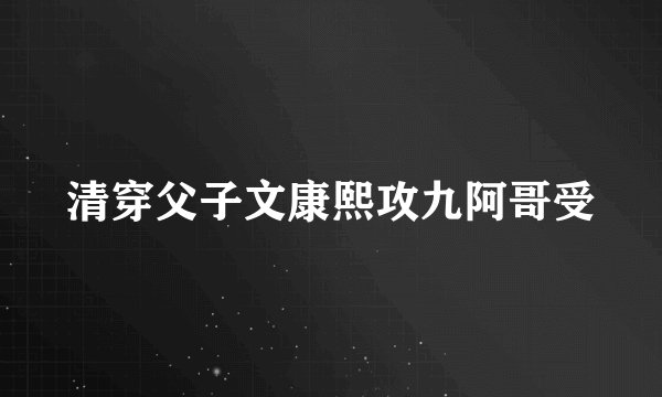 清穿父子文康熙攻九阿哥受
