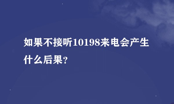 如果不接听10198来电会产生什么后果？
