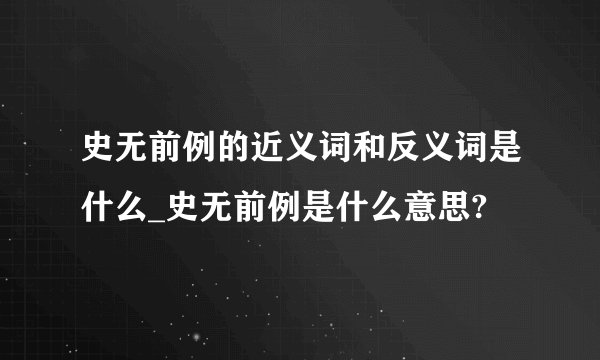 史无前例的近义词和反义词是什么_史无前例是什么意思?