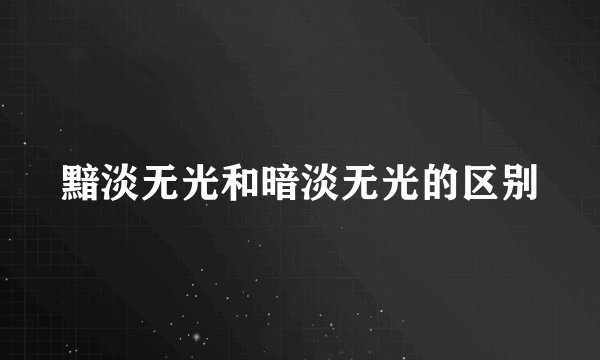 黯淡无光和暗淡无光的区别