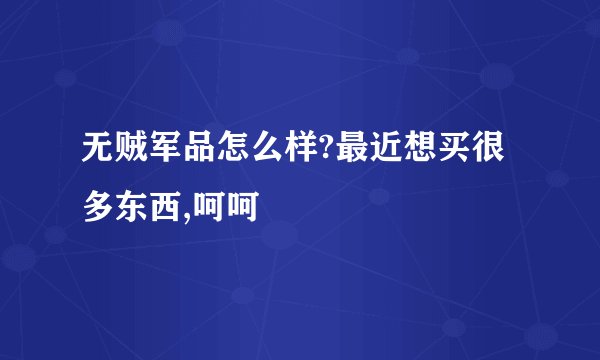 无贼军品怎么样?最近想买很多东西,呵呵