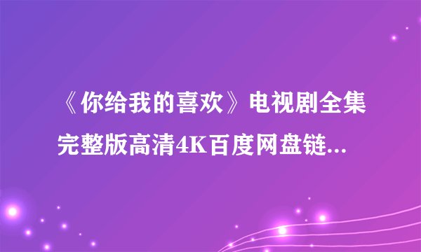 《你给我的喜欢》电视剧全集完整版高清4K百度网盘链接分享提取码