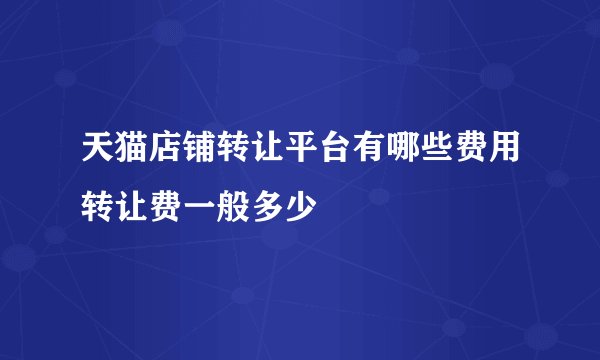 天猫店铺转让平台有哪些费用转让费一般多少