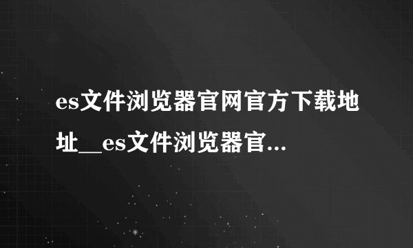 es文件浏览器官网官方下载地址__es文件浏览器官方网址最新入口