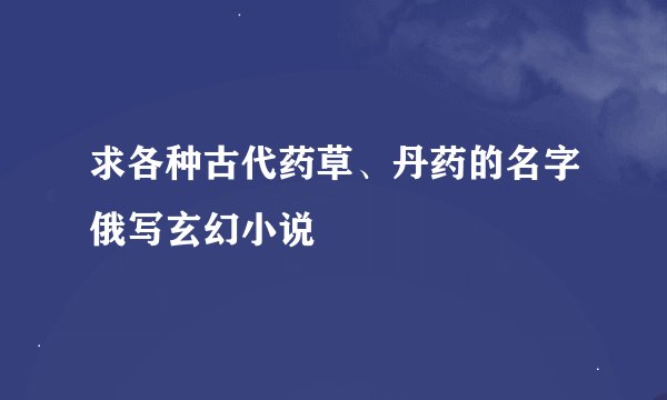 求各种古代药草、丹药的名字俄写玄幻小说