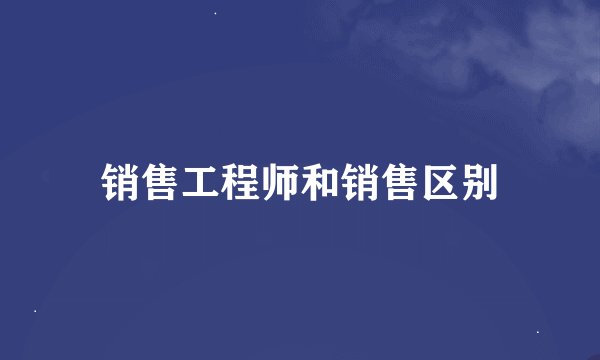 销售工程师和销售区别