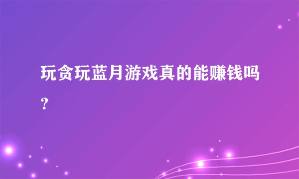 玩贪玩蓝月游戏真的能赚钱吗？