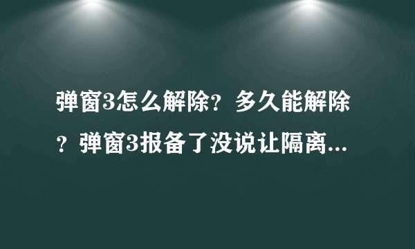 弹窗3怎么解除？多久能解除？弹窗3报备了没说让隔离是不是就没事？