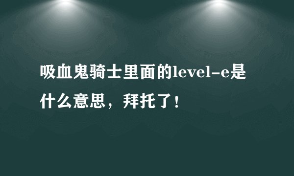 吸血鬼骑士里面的level-e是什么意思，拜托了！