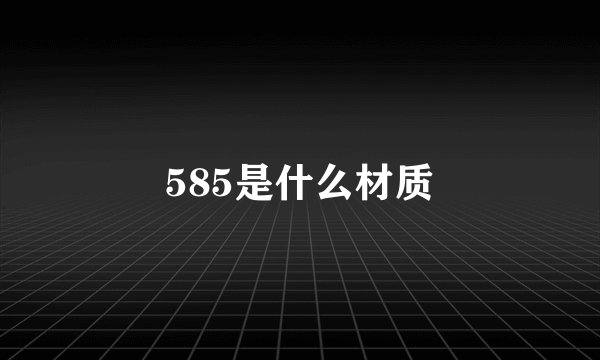 585是什么材质