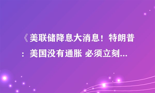 《美联储降息大消息！特朗普：美国没有通胀 必须立刻大幅降息》，证券时报网，2025-09-11。