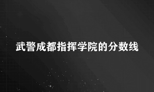 武警成都指挥学院的分数线