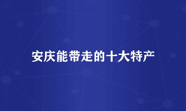 安庆能带走的十大特产