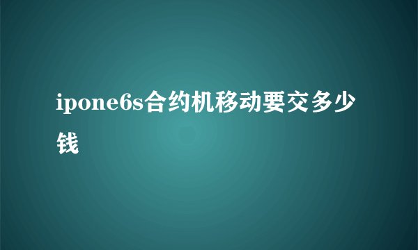 ipone6s合约机移动要交多少钱