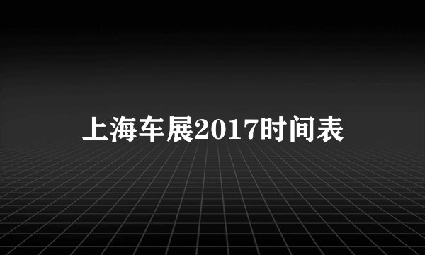 上海车展2017时间表