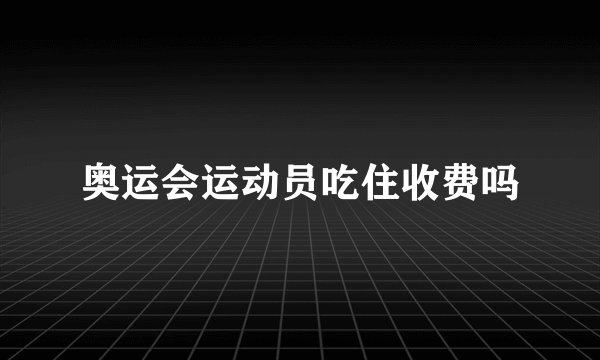 奥运会运动员吃住收费吗