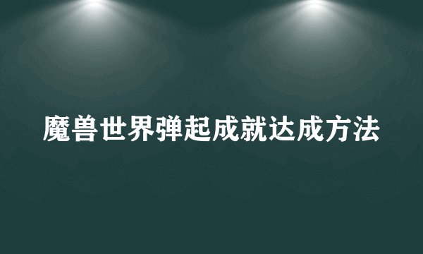 魔兽世界弹起成就达成方法