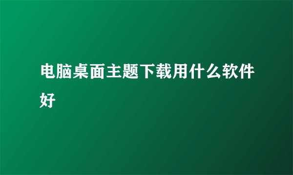 电脑桌面主题下载用什么软件好
